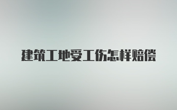 建筑工地受工伤怎样赔偿