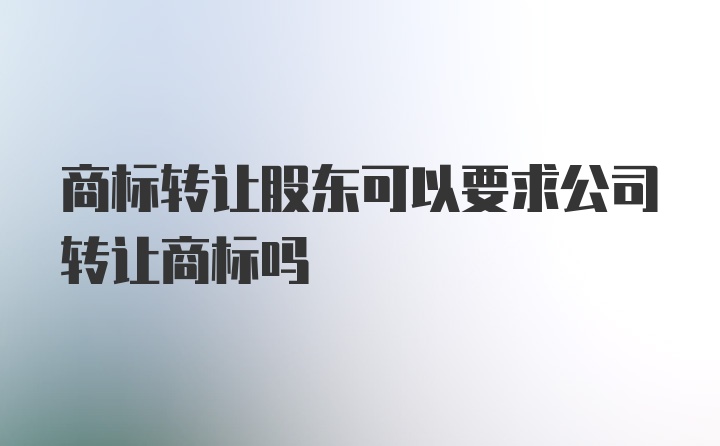 商标转让股东可以要求公司转让商标吗