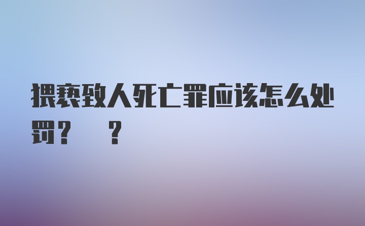 猥亵致人死亡罪应该怎么处罚? ?