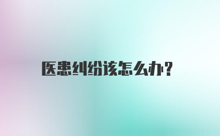 医患纠纷该怎么办？