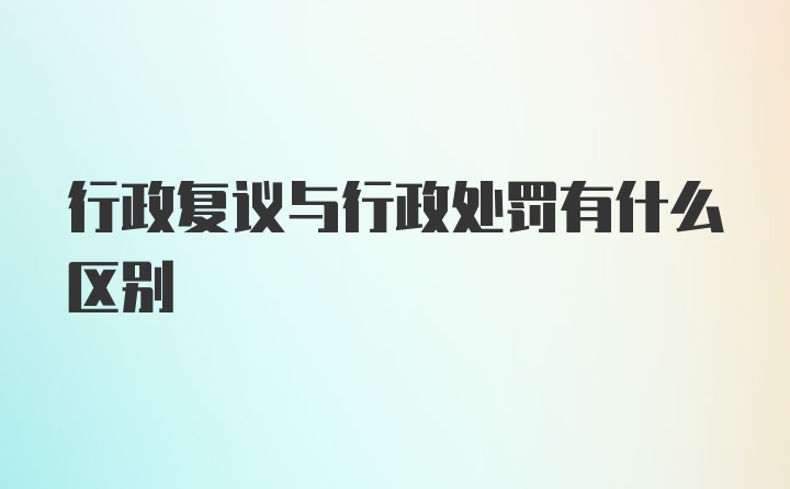 行政复议与行政处罚有什么区别