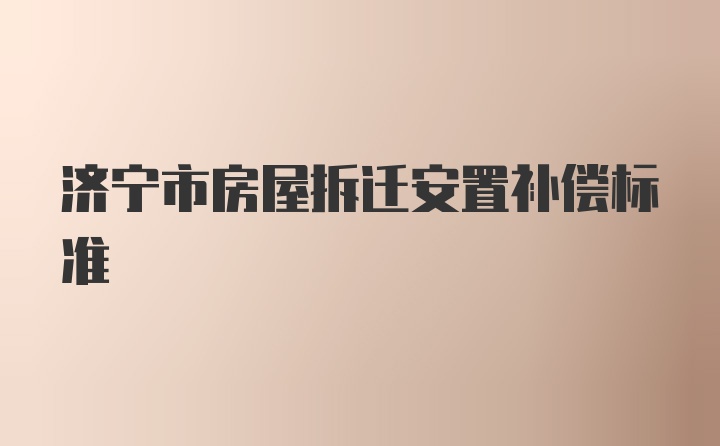 济宁市房屋拆迁安置补偿标准