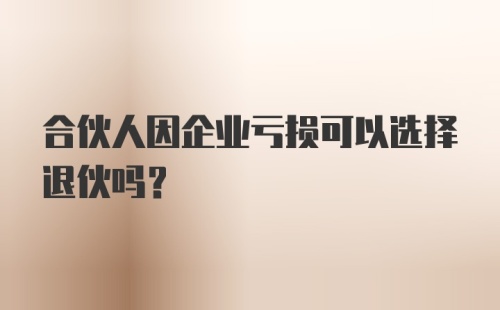 合伙人因企业亏损可以选择退伙吗?