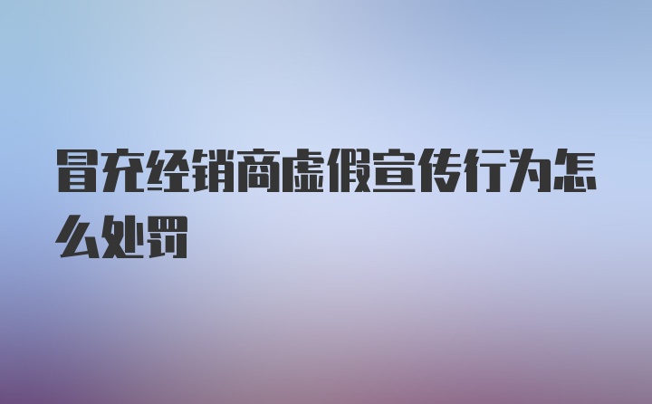 冒充经销商虚假宣传行为怎么处罚