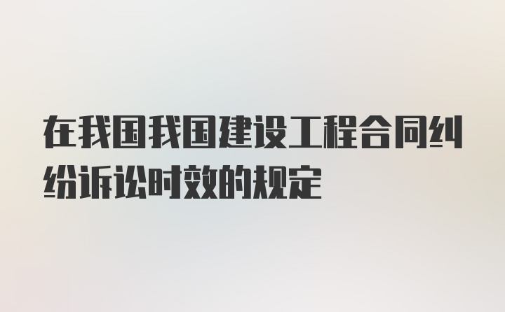 在我国我国建设工程合同纠纷诉讼时效的规定