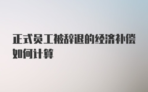 正式员工被辞退的经济补偿如何计算