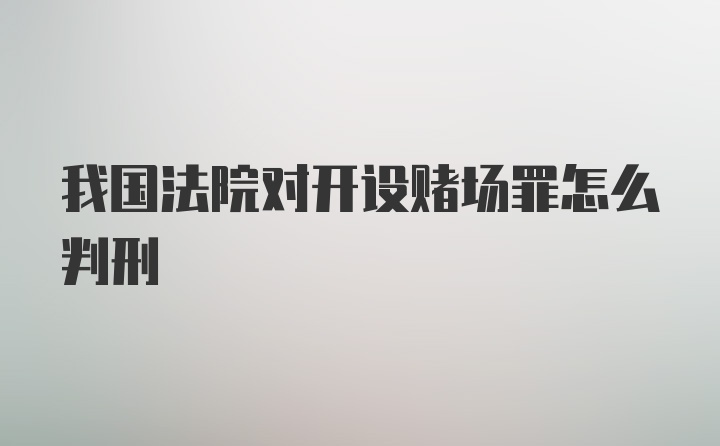 我国法院对开设赌场罪怎么判刑