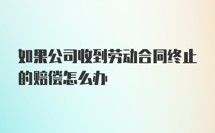 如果公司收到劳动合同终止的赔偿怎么办