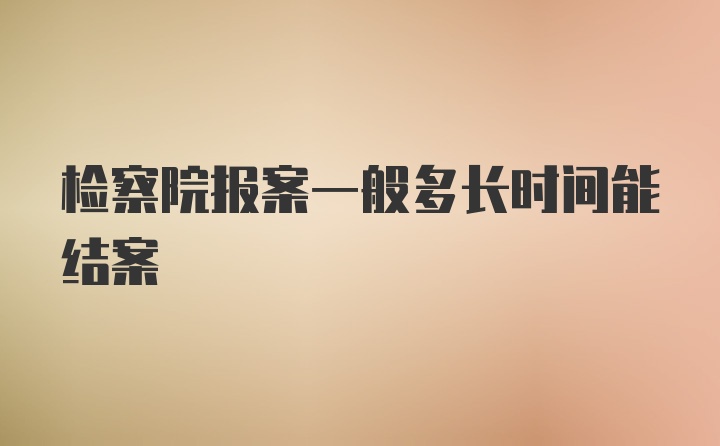 检察院报案一般多长时间能结案