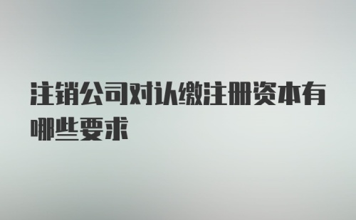 注销公司对认缴注册资本有哪些要求