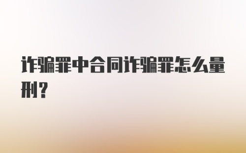 诈骗罪中合同诈骗罪怎么量刑？