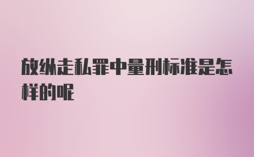 放纵走私罪中量刑标准是怎样的呢