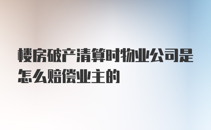 楼房破产清算时物业公司是怎么赔偿业主的