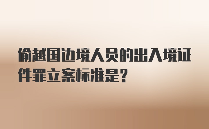 偷越国边境人员的出入境证件罪立案标准是？