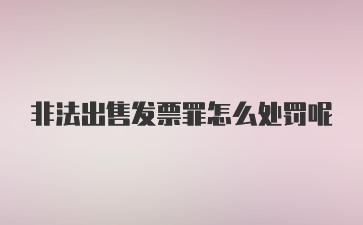 非法出售发票罪怎么处罚呢