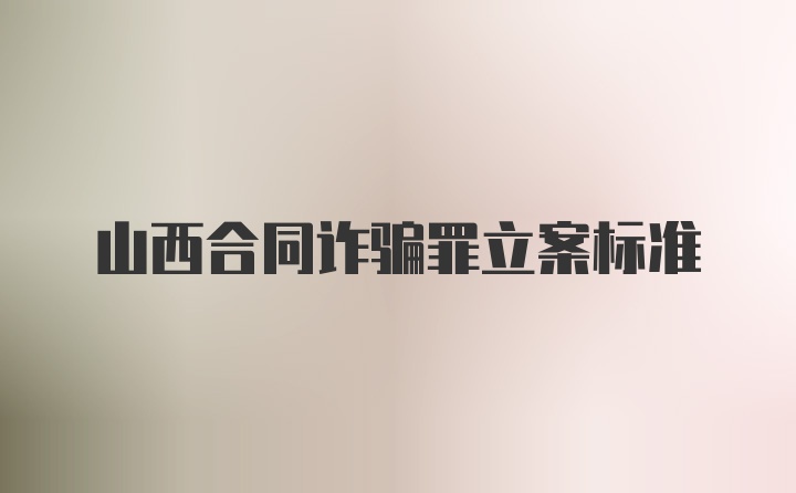 山西合同诈骗罪立案标准