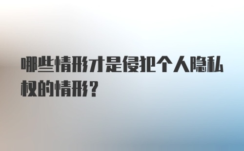 哪些情形才是侵犯个人隐私权的情形？