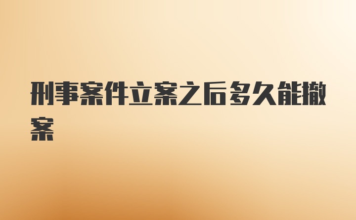 刑事案件立案之后多久能撤案