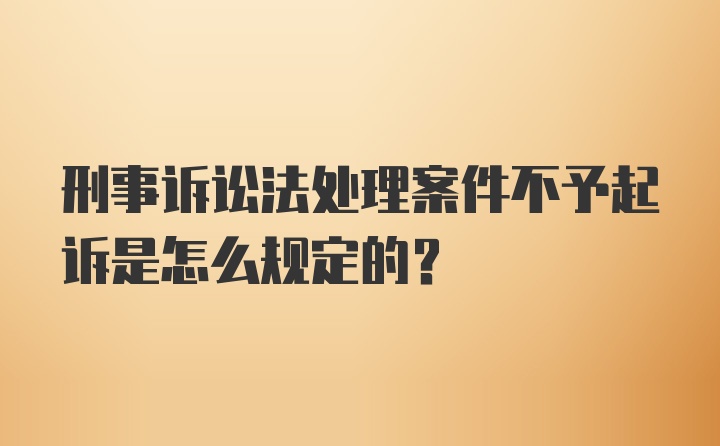 刑事诉讼法处理案件不予起诉是怎么规定的？