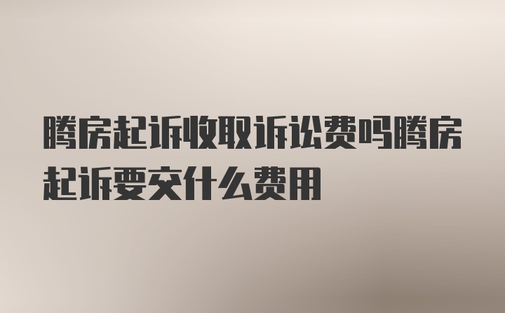 腾房起诉收取诉讼费吗腾房起诉要交什么费用