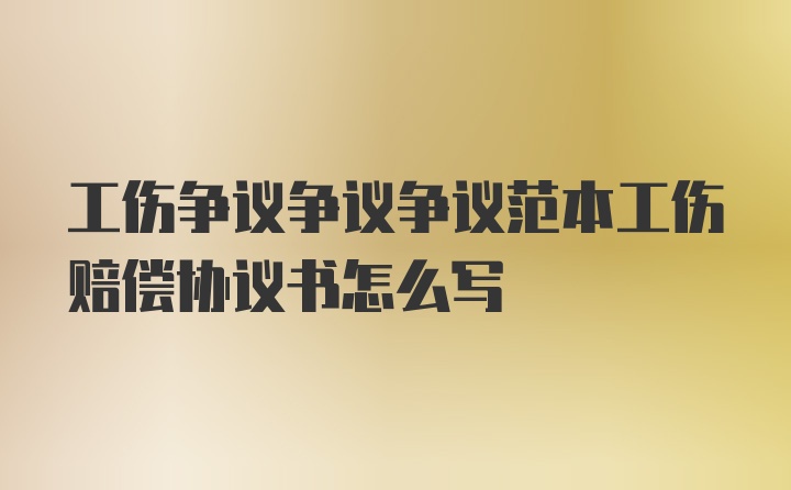 工伤争议争议争议范本工伤赔偿协议书怎么写