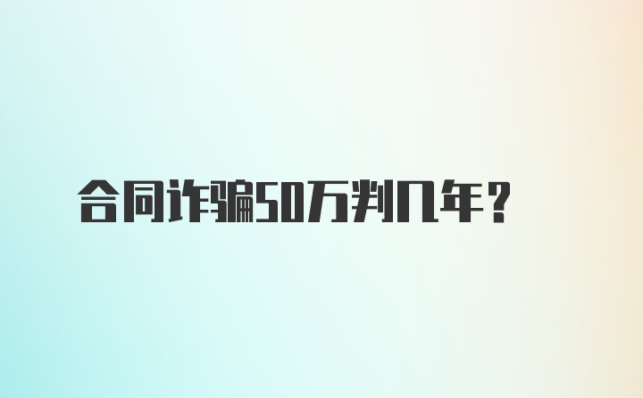 合同诈骗50万判几年?