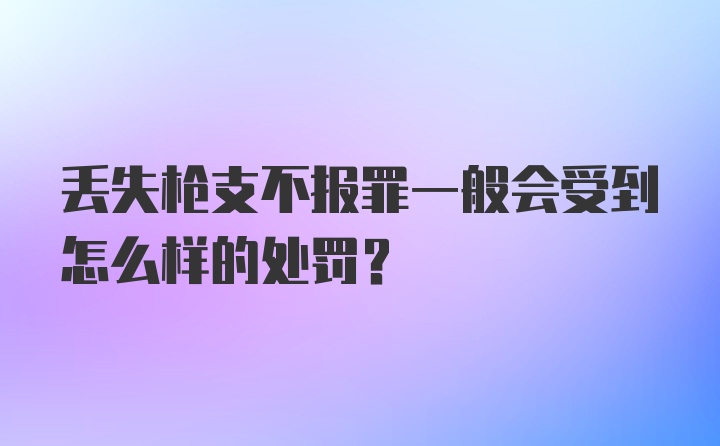 丢失枪支不报罪一般会受到怎么样的处罚？