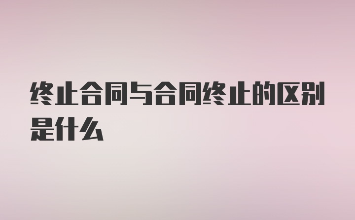 终止合同与合同终止的区别是什么