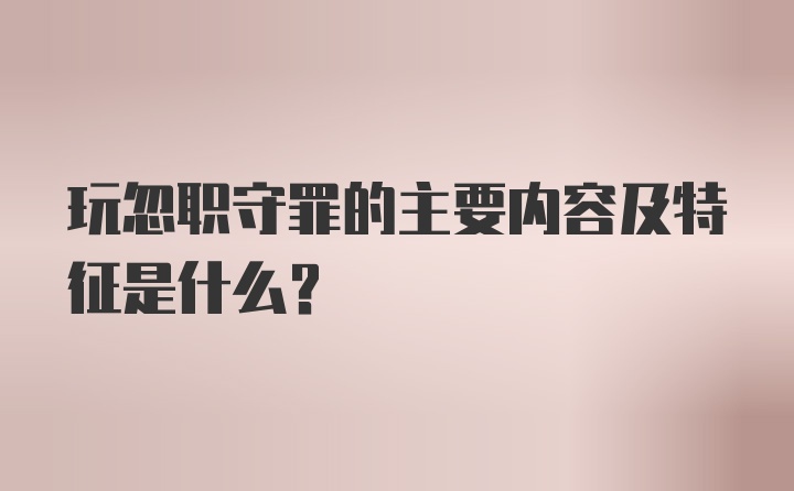 玩忽职守罪的主要内容及特征是什么?