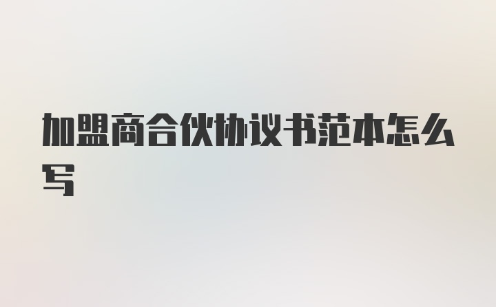 加盟商合伙协议书范本怎么写