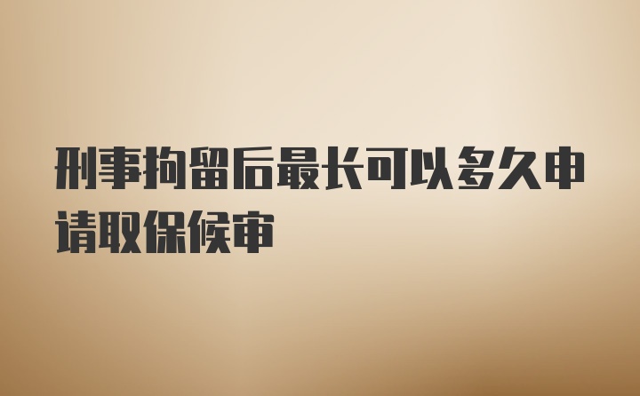 刑事拘留后最长可以多久申请取保候审