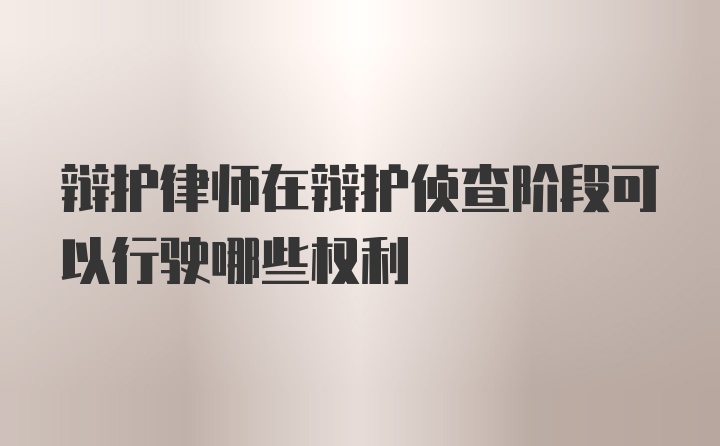 辩护律师在辩护侦查阶段可以行驶哪些权利