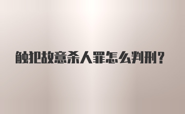 触犯故意杀人罪怎么判刑？