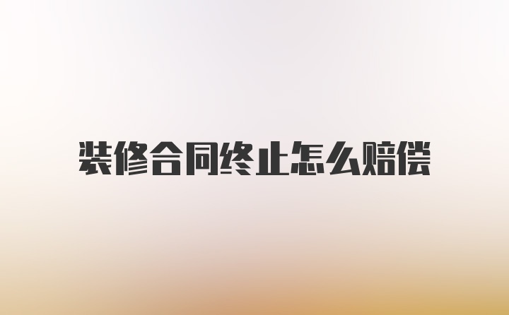 装修合同终止怎么赔偿