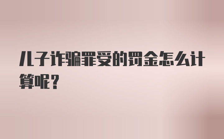 儿子诈骗罪受的罚金怎么计算呢？