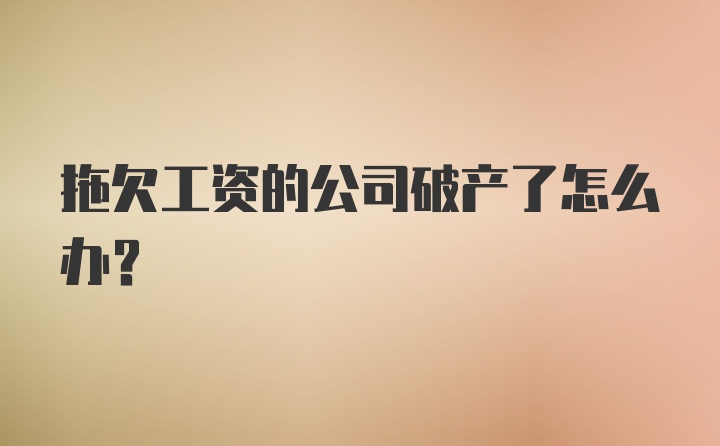 拖欠工资的公司破产了怎么办？