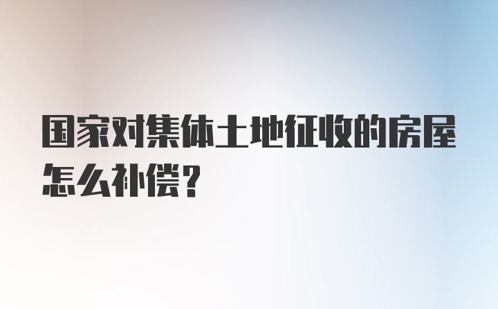 国家对集体土地征收的房屋怎么补偿？