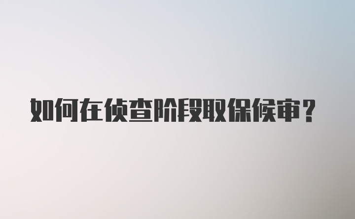 如何在侦查阶段取保候审？