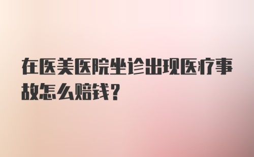 在医美医院坐诊出现医疗事故怎么赔钱？