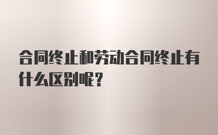 合同终止和劳动合同终止有什么区别呢？