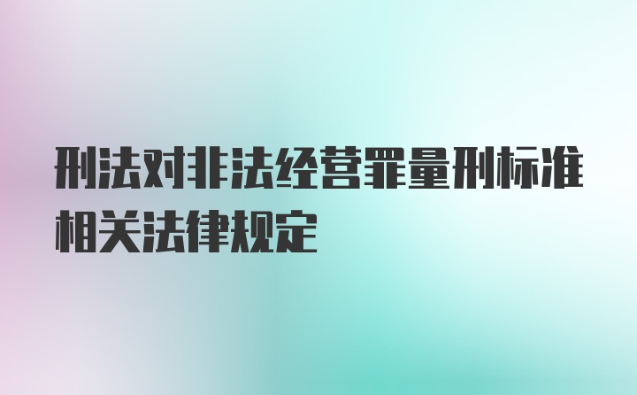 刑法对非法经营罪量刑标准相关法律规定