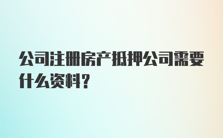 公司注册房产抵押公司需要什么资料？