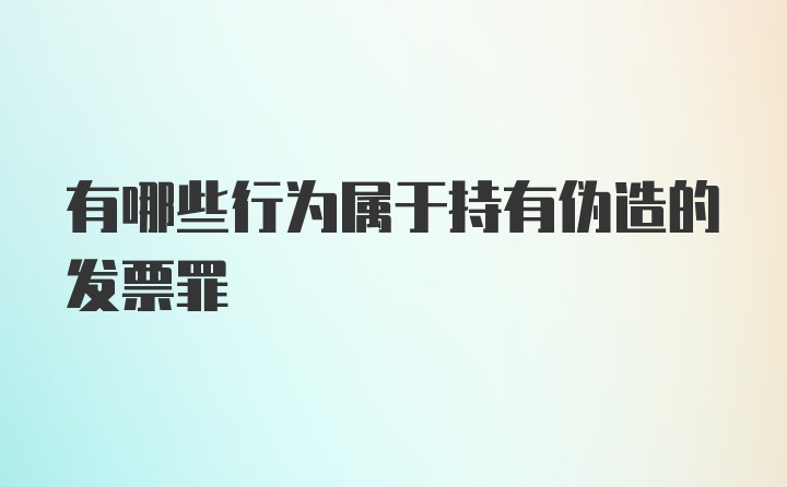 有哪些行为属于持有伪造的发票罪