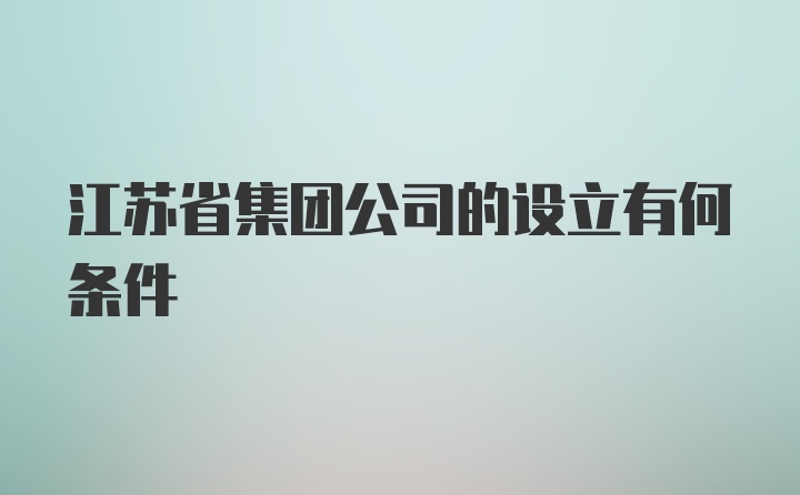 江苏省集团公司的设立有何条件