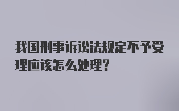 我国刑事诉讼法规定不予受理应该怎么处理？