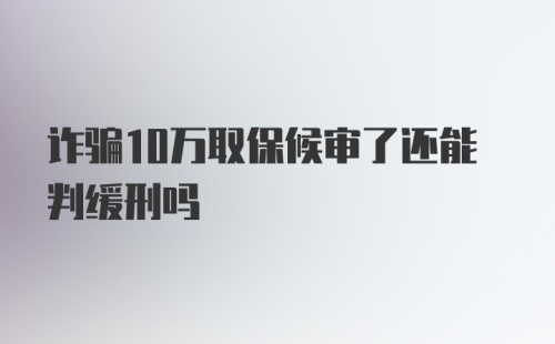 诈骗10万取保候审了还能判缓刑吗