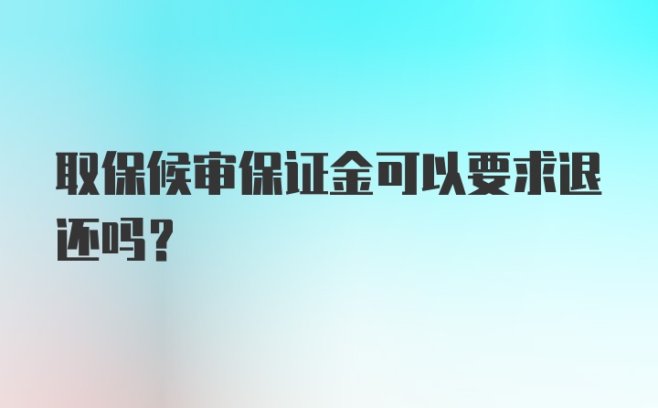 取保候审保证金可以要求退还吗？