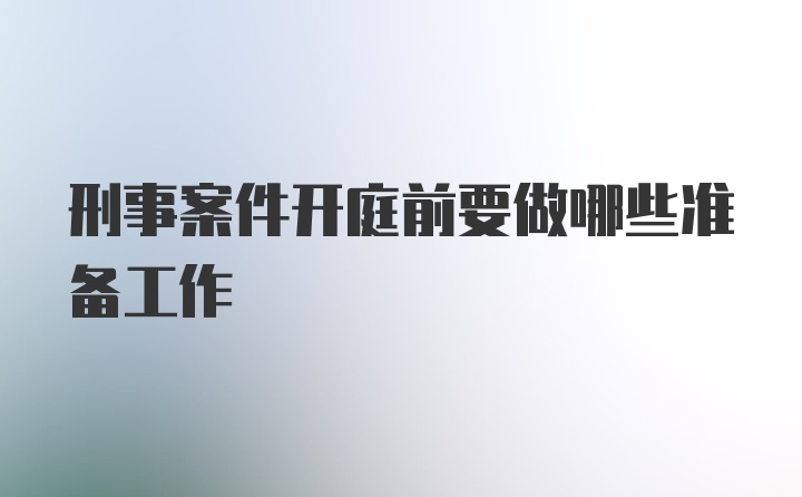 刑事案件开庭前要做哪些准备工作