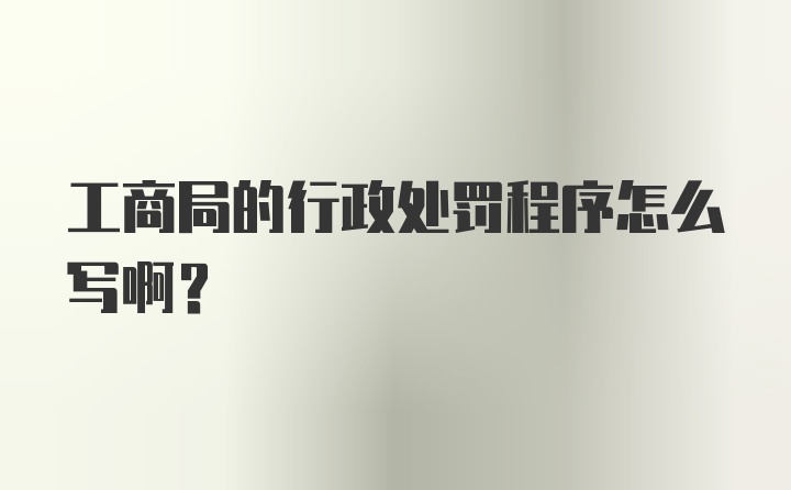 工商局的行政处罚程序怎么写啊？