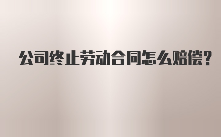 公司终止劳动合同怎么赔偿？